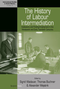 Title: The History of Labour Intermediation: Institutions and Finding Employment in the Nineteenth and Early Twentieth Centuries / Edition 1, Author: Sigrid Wadauer