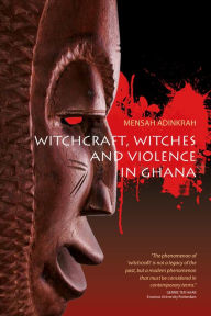 Title: Witchcraft, Witches, and Violence in Ghana / Edition 1, Author: Mensah Adinkrah