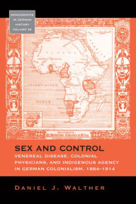 Title: Sex and Control: Venereal Disease, Colonial Physicians, and Indigenous Agency in German Colonialism, 1884-1914 / Edition 1, Author: Daniel J. Walther
