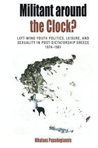 Title: Militant Around the Clock?: Left-Wing Youth Politics, Leisure, and Sexuality in Post-Dictatorship Greece, 1974-1981, Author: Nikolaos Papadogiannis