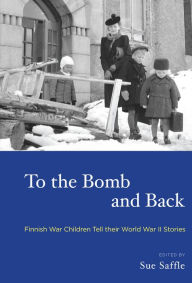 Title: To the Bomb and Back: Finnish War Children Tell Their World War II Stories / Edition 1, Author: Sue Saffle