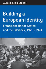 Title: Building a European Identity: France, the United States, and the Oil Shock, 1973-74 / Edition 1, Author: Aur lie  lisa Gfeller
