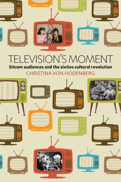 Television's Moment: Sitcom Audiences and the Sixties Cultural Revolution / Edition 1