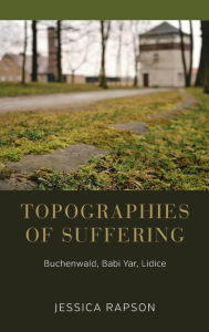 Title: Topographies of Suffering: Buchenwald, Babi Yar, Lidice / Edition 1, Author: Jessica Rapson