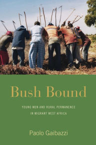 Title: Bush Bound: Young Men and Rural Permanence in Migrant West Africa, Author: Paolo Gaibazzi