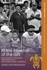 Title: In the Absence of the Gift: New Forms of Value and Personhood in a Papua New Guinea Community / Edition 1, Author: Anders Emil Rasmussen