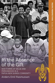 Title: In the Absence of the Gift: New Forms of Value and Personhood in a Papua New Guinea Community, Author: Anders Emil Rasmussen