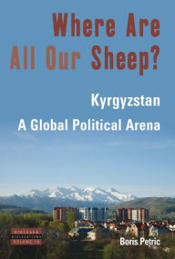 Title: Where Are All Our Sheep?: Kyrgyzstan, A Global Political Arena / Edition 1, Author: Boris Petric