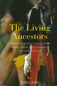 Title: The Living Ancestors: Shamanism, Cosmos and Cultural Change among the Yanomami of the Upper Orinoco / Edition 1, Author: Zeljko Jokic