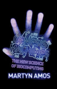 Title: Genesis Machines: The New Science of Biocomputing, Author: Martyn Amos