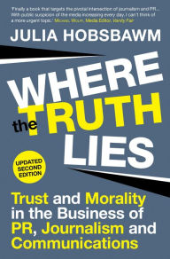 Title: Where the Truth Lies: Trust and Morality in the Business of PR, Journalism and Communications, Author: Julia Hobsbawm