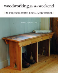 Title: Woodworking for the Weekend: 20 Projects Using Reclaimed Timber, Author: Mark Griffiths