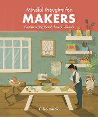 Title: Mindful Thoughts for Makers: Connecting head, heart, hands, Author: Ellie Beck