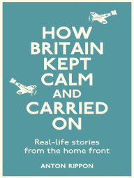 Title: How Britain Kept Calm and Carried On: On the Home Front, Author: Anton Rippon