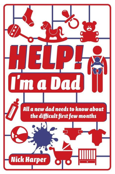 Help! I'm a Dad: All a new dad needs to know about the difficult first few months