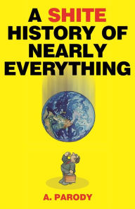 Title: A Shite History of Nearly Everything, Author: A. Parody