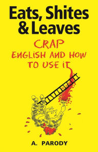 Title: Eats, Shites & Leaves: Crap English and How to Use It, Author: A. Parody