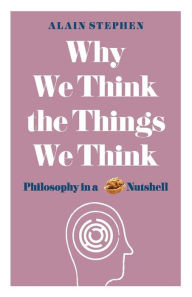 Title: Why We Think the Things We Think: Philosophy in a Nutshell, Author: Alain Stephen