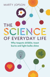 Title: The Science of Everyday Life: Why Teapots Dribble, Toast Burns and Light Bulbs Shine, Author: Marty Jopson