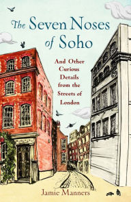 Title: The Seven Noses of Soho: And 191 Other Curious Details from the Streets of London, Author: Jamie Manners