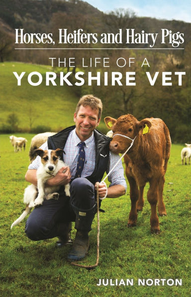 Horses, Heifers and Hairy Pigs: The Life of a Yorkshire Vet