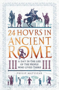 Title: 24 Hours in Ancient Rome: A Day in the Life of the People Who Lived There, Author: Philip Matyszak