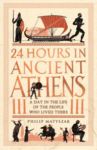 Title: 24 Hours in Ancient Athens: A Day in the Life of the People Who Lived There, Author: Philip Matyszak