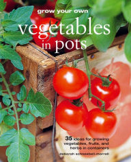 Title: Grow Your Own Vegetables in Pots: 35 ideas for growing vegetables, fruits and herbs in containers, Author: Deborah Schneebeli-Morrell