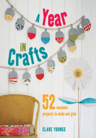 Title: A Year in Crafts: 52 Seasonal Projects to Make and Give, Author: Clare Youngs