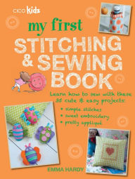 Title: My First Stitching and Sewing Book: Learn how to sew with these 35 cute & easy projects: simple stitches, sweet embroidery, pretty applique, Author: Emma Hardy