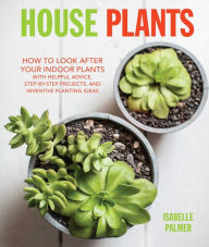 Title: House Plants: How to look after your indoor plants: with helpful advice, step-by-step projects, and inventive planting ideas, Author: Isabelle Palmer
