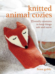 Title: Knitted Animal Cozies: 35 Woolly Creatures to Keep Things Safe and Warm, Author: Fiona Goble