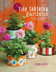 Title: Tiny Tabletop Gardens: 35 projects for super-small spaces-outdoors and in, Author: Emma Hardy