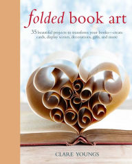 Title: Folded Book Art: 35 beautiful projects to transform your books-create cards, display scenes, decorations, gifts, and more, Author: Clare Youngs