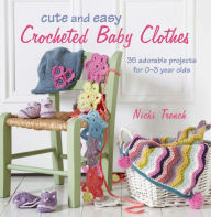 Title: Cute and Easy Crocheted Baby Clothes: 35 adorable projects for 0-3 year-olds, Author: Nicki Trench