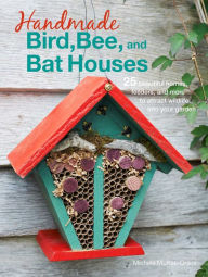 Title: Handmade Bird, Bee, and Bat Houses: 25 beautiful homes, feeders, and more to attract wildlife into your garden, Author: Michele McKee-Orsini