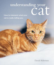 Title: Understanding Your Cat: How to interpret what your cat is really telling you, Author: David Alderton