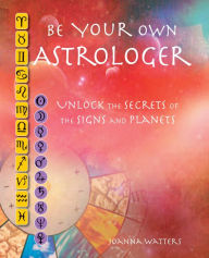 Title: Be Your Own Astrologer: A step-by-step guide to unlocking the secrets of the signs and planets, Author: Joanna Watters