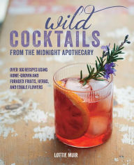 Title: Wild Cocktails from the Midnight Apothecary: Over 100 recipes using home-grown and foraged fruits, herbs, and edible flowers, Author: Lottie Muir