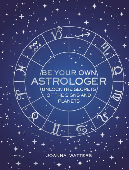 Be Your Own Astrologer: Unlock the secrets of the signs and planets