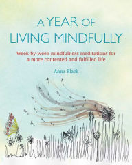 Title: A Year of Living Mindfully: Week-by-week mindfulness meditations for a more contented and fulfilled life, Author: Anna Black