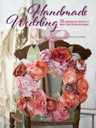 Title: Handmade Wedding: 35 handcrafted projects to make your special day unique, Author: CICO Books