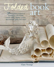 Title: Folded Book Art: 35 beautiful projects to transform your books-create cards, display scenes, decorations, gifts, and more, Author: Clare Youngs