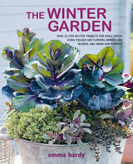 Title: The Winter Garden: Over 35 step-by-step projects for small spaces using foliage and flowers, berries and blooms, and herbs and produce, Author: Emma Hardy