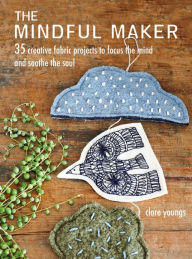 Title: The Mindful Maker: 35 creative projects to focus the mind and soothe the soul, Author: Clare Youngs