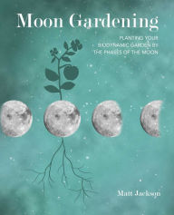 Title: Moon Gardening: Planting your biodynamic garden by the phases of the moon, Author: Matt Jackson