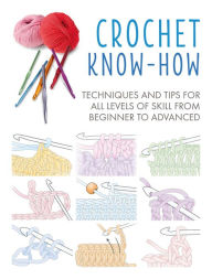 Title: Crochet Know-How: Techniques and tips for all levels of skill from beginner to advanced, Author: CICO Books