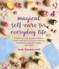 Title: Magical Self-Care for Everyday Life: Create your own personal wellness rituals using the Tarot, space-clearing, breath work, high-vibe recipes, and more, Author: Leah Vanderveldt