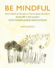 Title: Be Mindful: Don't dwell on the past or worry about the future, simply BE in the present with mindfulness meditations, Author: Anna Black