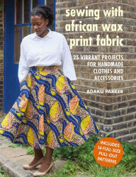 Title: Sewing with African Wax Print Fabric: 25 vibrant projects for handmade clothes and accessories, Author: Adaku Parker